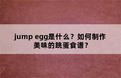 jump egg是什么？如何制作美味的跳蛋食谱？